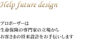 プロポーザーは
生命保険の専門家の立場から
お客さまの将来設計をお手伝いします