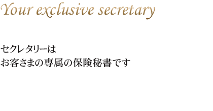 セクレタリーは
お客さまの専属の保険秘書です